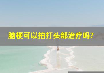 脑梗可以拍打头部治疗吗?