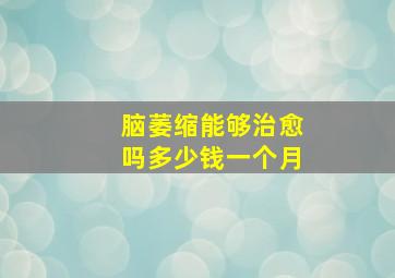 脑萎缩能够治愈吗多少钱一个月