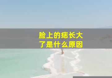 脸上的痣长大了是什么原因