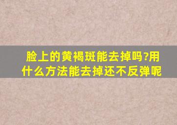 脸上的黄褐斑能去掉吗?用什么方法能去掉还不反弹呢