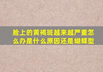 脸上的黄褐斑越来越严重怎么办是什么原因还是蝴蝶型