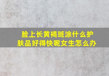 脸上长黄褐斑涂什么护肤品好得快呢女生怎么办