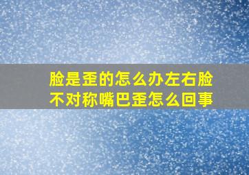 脸是歪的怎么办左右脸不对称嘴巴歪怎么回事