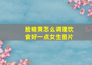 脸暗黄怎么调理饮食好一点女生图片