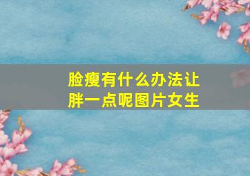 脸瘦有什么办法让胖一点呢图片女生