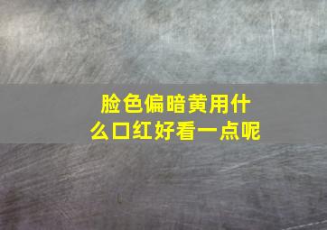 脸色偏暗黄用什么口红好看一点呢