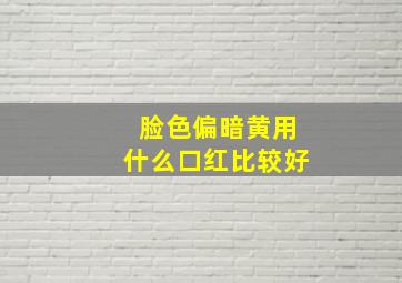 脸色偏暗黄用什么口红比较好