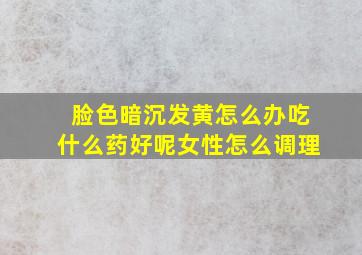 脸色暗沉发黄怎么办吃什么药好呢女性怎么调理