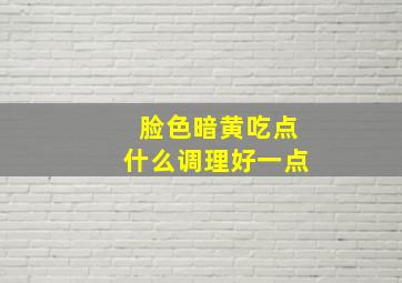 脸色暗黄吃点什么调理好一点