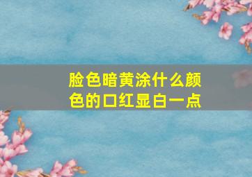 脸色暗黄涂什么颜色的口红显白一点