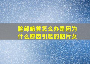 脸部暗黄怎么办是因为什么原因引起的图片女