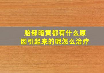 脸部暗黄都有什么原因引起来的呢怎么治疗