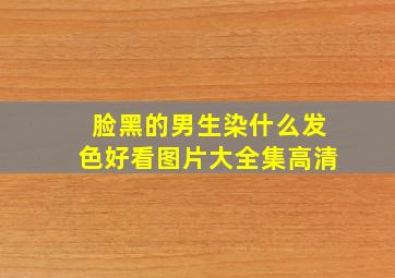 脸黑的男生染什么发色好看图片大全集高清