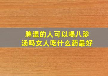 脾湿的人可以喝八珍汤吗女人吃什么药最好