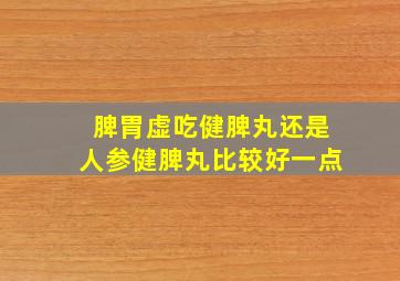 脾胃虚吃健脾丸还是人参健脾丸比较好一点