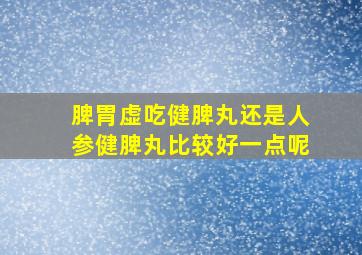 脾胃虚吃健脾丸还是人参健脾丸比较好一点呢