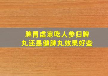 脾胃虚寒吃人参归脾丸还是健脾丸效果好些