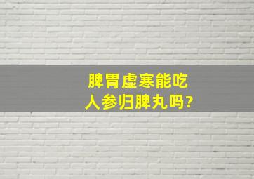 脾胃虚寒能吃人参归脾丸吗?