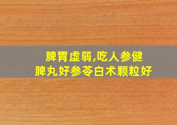 脾胃虚弱,吃人参健脾丸好参苓白术颗粒好