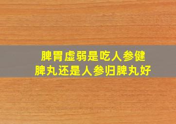 脾胃虚弱是吃人参健脾丸还是人参归脾丸好