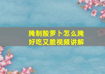 腌制酸萝卜怎么腌好吃又脆视频讲解