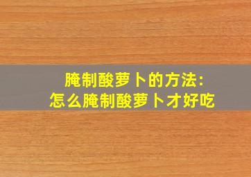 腌制酸萝卜的方法:怎么腌制酸萝卜才好吃