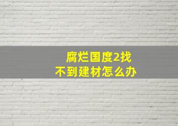 腐烂国度2找不到建材怎么办