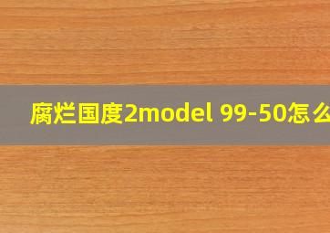 腐烂国度2model 99-50怎么得