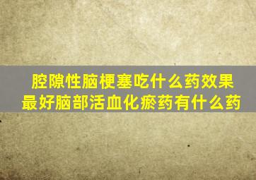 腔隙性脑梗塞吃什么药效果最好脑部活血化瘀药有什么药