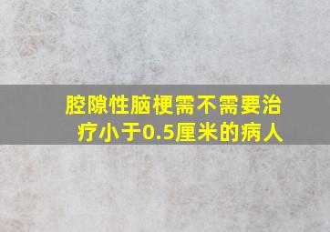 腔隙性脑梗需不需要治疗小于0.5厘米的病人