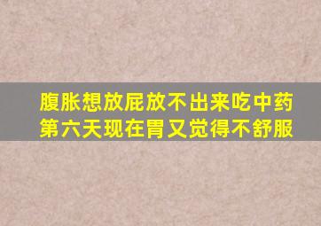 腹胀想放屁放不出来吃中药第六天现在胃又觉得不舒服