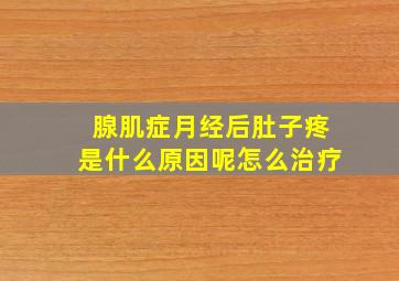 腺肌症月经后肚子疼是什么原因呢怎么治疗