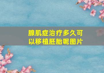 腺肌症治疗多久可以移植胚胎呢图片