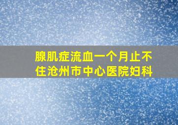 腺肌症流血一个月止不住沧州市中心医院妇科