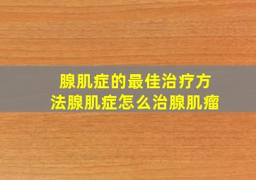 腺肌症的最佳治疗方法腺肌症怎么治腺肌瘤