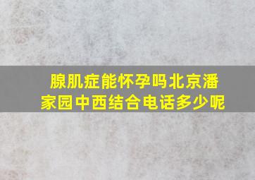 腺肌症能怀孕吗北京潘家园中西结合电话多少呢