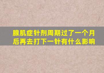 腺肌症针剂周期过了一个月后再去打下一针有什么影响