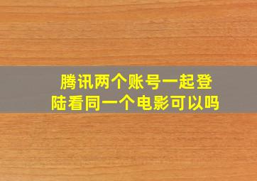 腾讯两个账号一起登陆看同一个电影可以吗