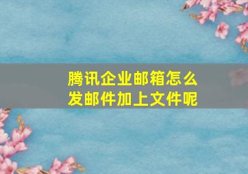 腾讯企业邮箱怎么发邮件加上文件呢