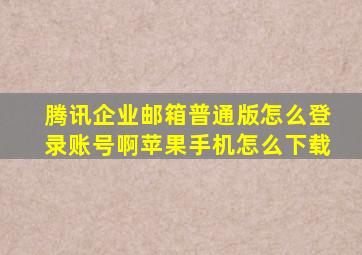 腾讯企业邮箱普通版怎么登录账号啊苹果手机怎么下载