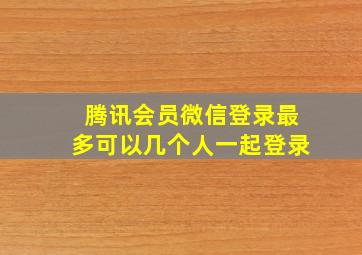 腾讯会员微信登录最多可以几个人一起登录