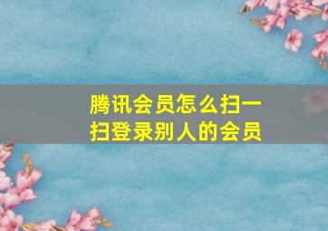 腾讯会员怎么扫一扫登录别人的会员