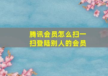 腾讯会员怎么扫一扫登陆别人的会员