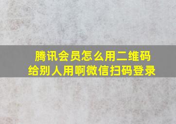 腾讯会员怎么用二维码给别人用啊微信扫码登录