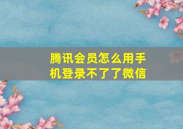 腾讯会员怎么用手机登录不了了微信