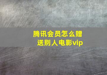 腾讯会员怎么赠送别人电影vip