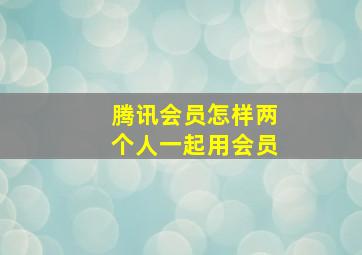 腾讯会员怎样两个人一起用会员