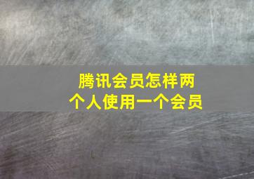 腾讯会员怎样两个人使用一个会员