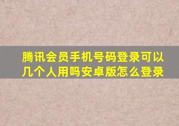 腾讯会员手机号码登录可以几个人用吗安卓版怎么登录