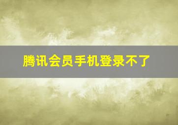 腾讯会员手机登录不了